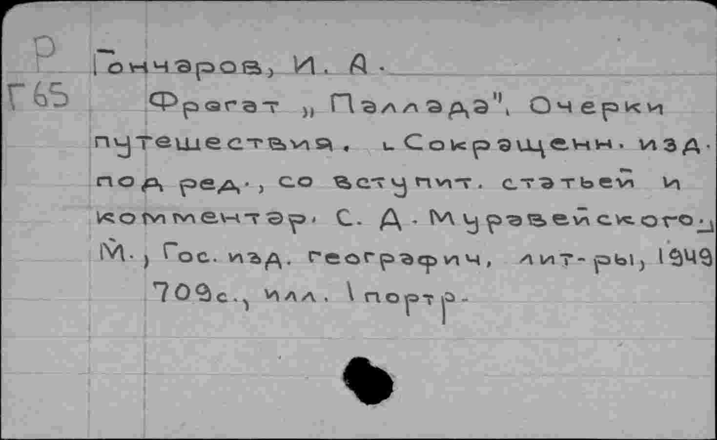 ﻿GS
| ОННЭрОЙ) И . A • __
Фрагат ,, П а /\ а да'1, Очерки п^тешесте>ия « иСокрЭ1це.нн. изд-nop, рер,-, со ^>с.-т пит . статьей и коги tnен7aр* С. Д - М р'атаехл М-) (~ос. геогрэ^ич, лит-ры,
7 О 2l С ., Илл. \ п о р ? р -